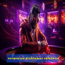 nespresso problemas cafeteira